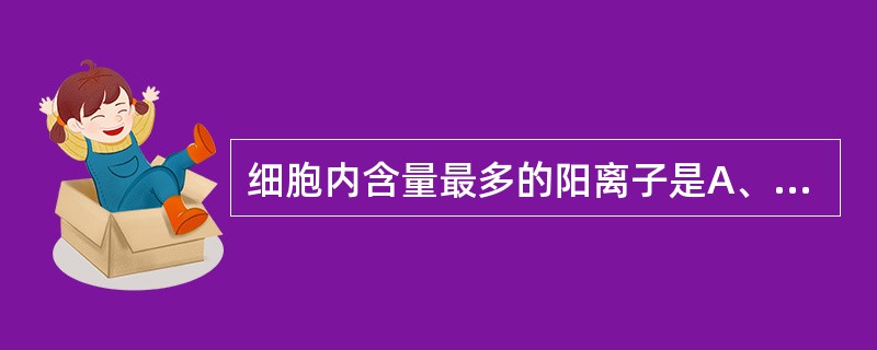 细胞内含量最多的阳离子是A、Na离子B、K离子C、Ca离子D、Cu离子E、以上都