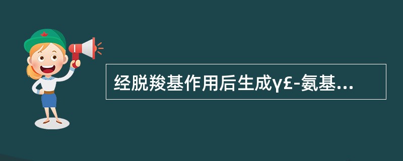 经脱羧基作用后生成γ£­氨基丁酸的是( )A、谷氨酰胺B、天冬氨酸C、半胱氨酸D
