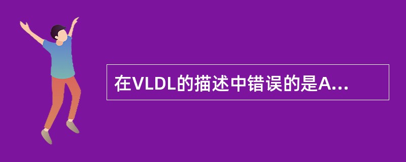 在VLDL的描述中错误的是A、其中含有三酰甘油、胆固醇、磷脂胆固醇酶B、是血液中