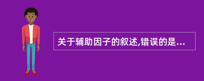 关于辅助因子的叙述,错误的是( )A、参与构成酶的活性中心B、决定酶促反应的特异