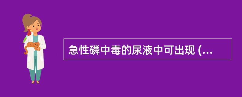 急性磷中毒的尿液中可出现 ( )A、胆红素结晶B、胆固醇结晶C、亮氨酸结晶D、酪