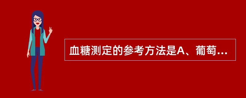 血糖测定的参考方法是A、葡萄糖氧化酶£­过氧化物酶耦联法B、葡萄糖氧化酶£­氧电