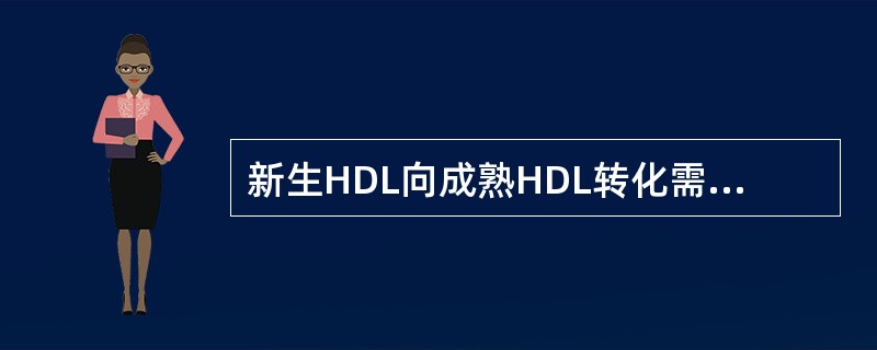 新生HDL向成熟HDL转化需要A、磷脂不断进入核心层B、胆固醇不断进入核心层C、