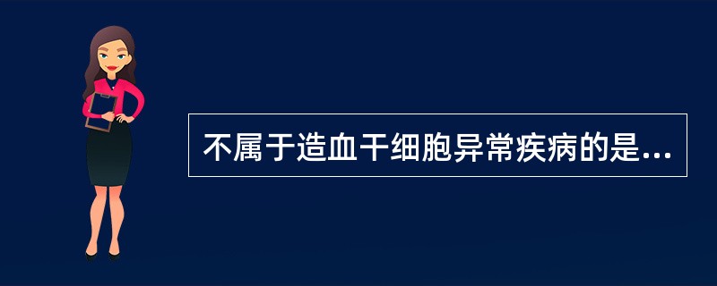 不属于造血干细胞异常疾病的是A、慢性粒细胞白血病B、原发性血小板增多症C、阵发性