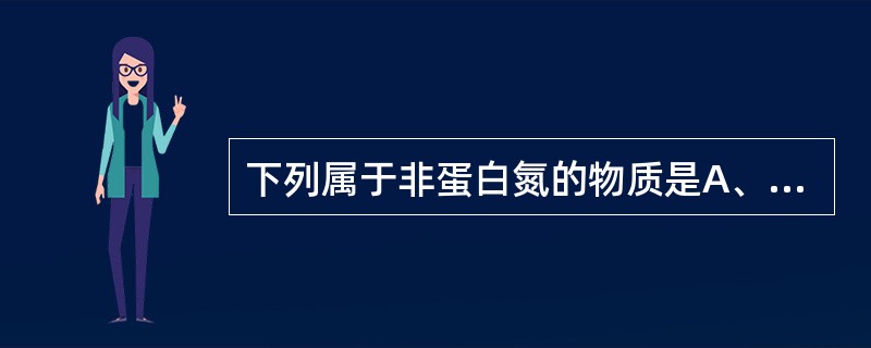 下列属于非蛋白氮的物质是A、尿素B、甲胎蛋白C、前白蛋白D、甲状腺激素E、叶酸