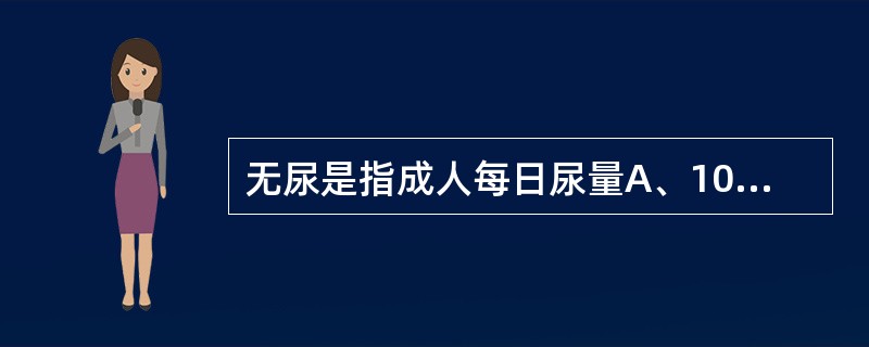 无尿是指成人每日尿量A、100mlB、100ml以下C、200ml以下D、300