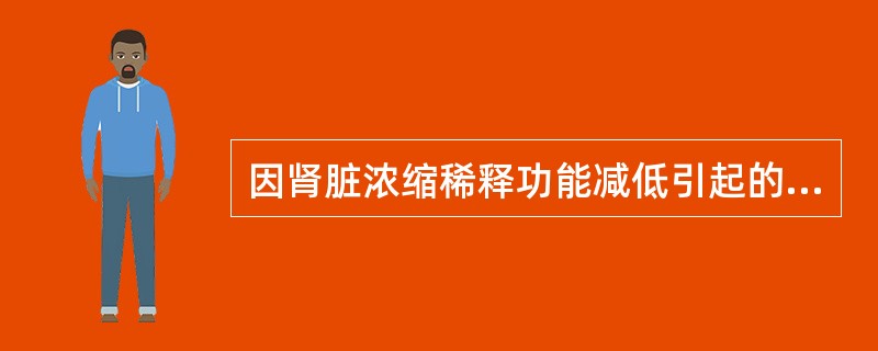 因肾脏浓缩稀释功能减低引起的多尿为A、糖尿病B、急性肾衰竭C、中枢性尿崩症D、慢