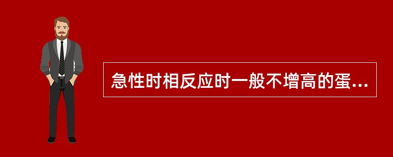 急性时相反应时一般不增高的蛋白质是A、HpB、CRPC、AAGD、ALBE、Cp