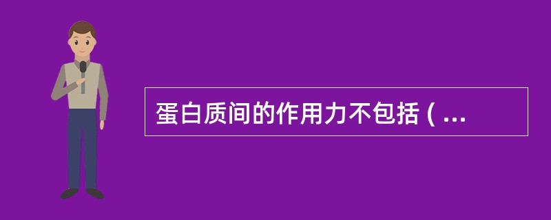 蛋白质间的作用力不包括 ( )A、氢键B、范德华力C、疏水键D、配位键E、离子键