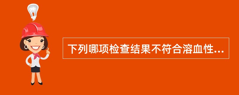 下列哪项检查结果不符合溶血性贫血的改变A、血清结合珠蛋白减少B、血清结合珠蛋白增