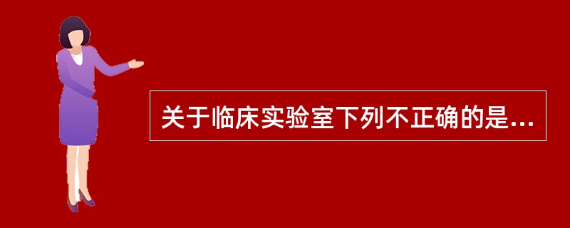 关于临床实验室下列不正确的是A、以诊断、预防、治疗人体疾病或评估人体健康提供信息