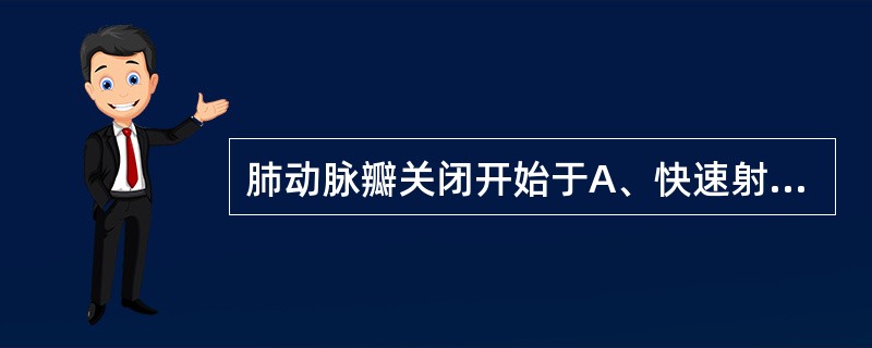 肺动脉瓣关闭开始于A、快速射血期开始时B、快速充盈期开始时C、等容收缩期开始时D