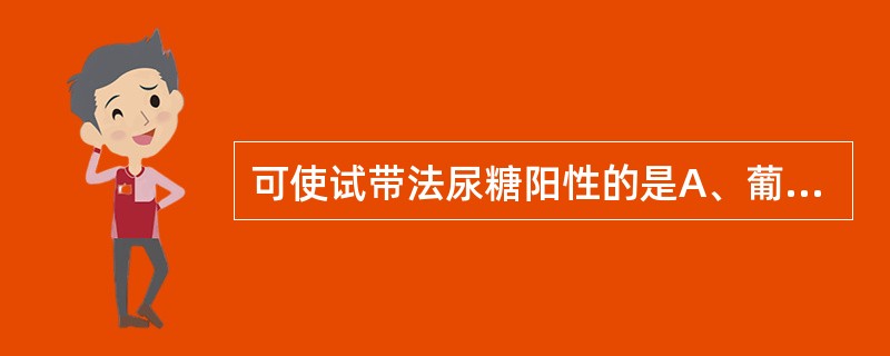 可使试带法尿糖阳性的是A、葡萄糖、戊糖尿B、果糖、半乳糖尿C、果糖、半乳糖尿D、