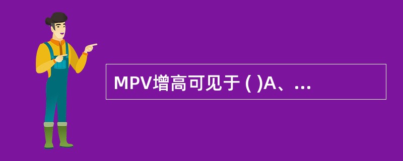 MPV增高可见于 ( )A、外周血小板减少,骨髓代偿增生B、骨髓造血恢复的早期C