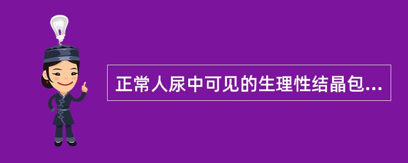 正常人尿中可见的生理性结晶包括 ( )A、草酸钙结晶B、尿酸结晶C、马尿酸结晶D