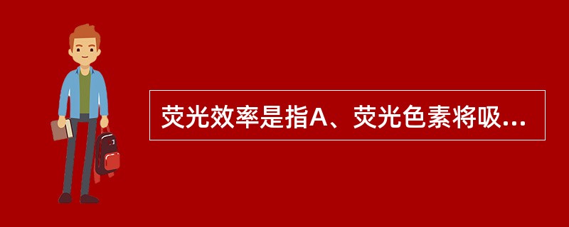 荧光效率是指A、荧光色素将吸收的光能转变为荧光的百分率B、荧光色素产生荧光的强度