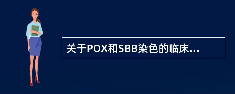 关于POX和SBB染色的临床应用,下列说法正确的是A、SBB的特异性高于POXB