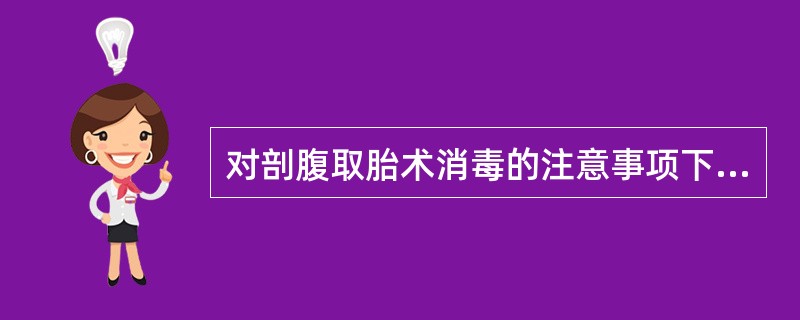 对剖腹取胎术消毒的注意事项下面描述正确的是()。