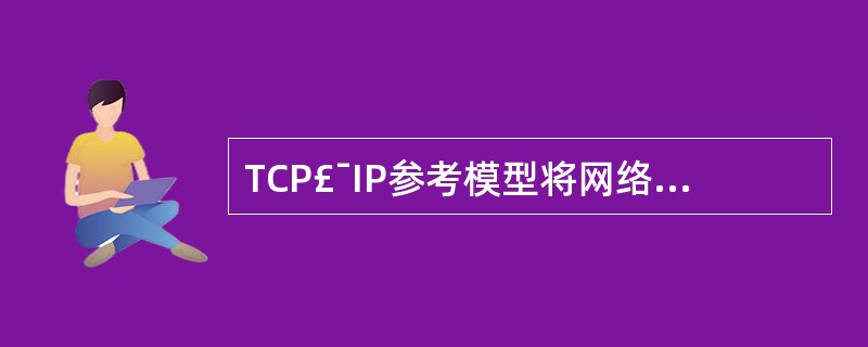 TCP£¯IP参考模型将网络分成4层,它们是 Ⅰ.网络接口层 Ⅱ.互联层 Ⅲ.传