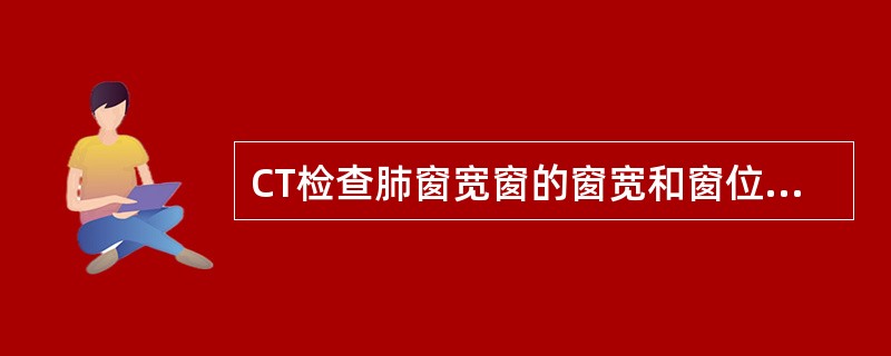 CT检查肺窗宽窗的窗宽和窗位分别是()。