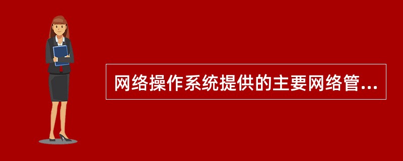 网络操作系统提供的主要网络管理功能有网络状态监控、网络存储管理和