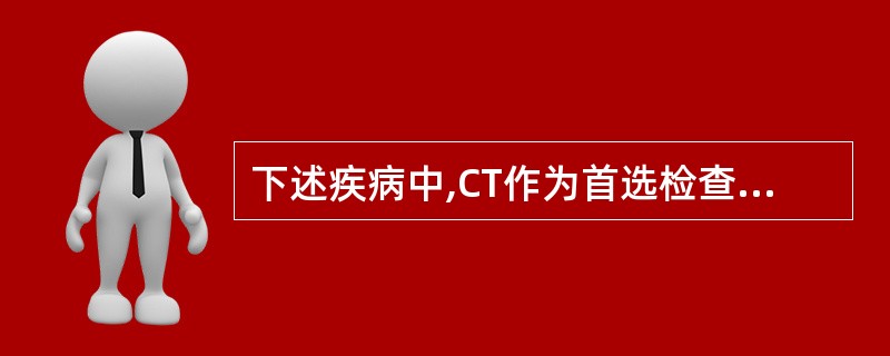 下述疾病中,CT作为首选检查方法的是()。