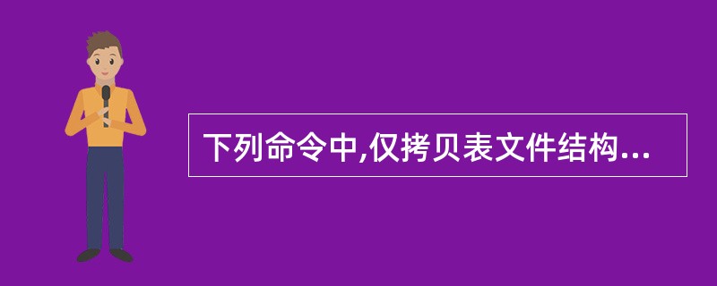 下列命令中,仅拷贝表文件结构的命令是______。