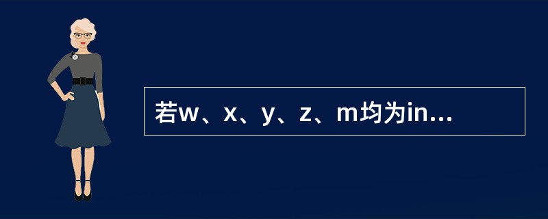 若w、x、y、z、m均为int型变量,则执行下列的语句后m的值是()。 w=2,