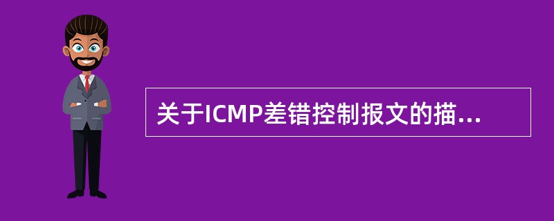 关于ICMP差错控制报文的描述中,错误的是()。