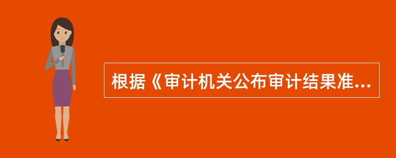 根据《审计机关公布审计结果准则》,以下说法正确的有: