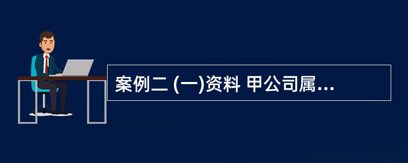 案例二 (一)资料 甲公司属增值税一般纳税人,适用的增值税税率为17%。该公司2