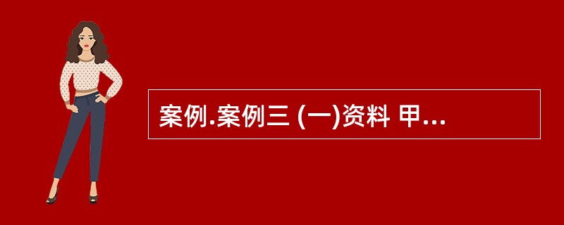 案例.案例三 (一)资料 甲、乙两家国有企业决定共同投资设立丙股份有限公司(以下