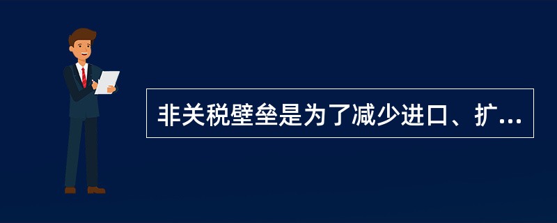 非关税壁垒是为了减少进口、扩大出口,保护本国市场,其主要措施包括: