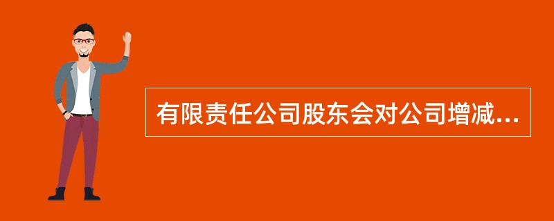 有限责任公司股东会对公司增减注册资本、修改公司章程等事项作出决议,应当: