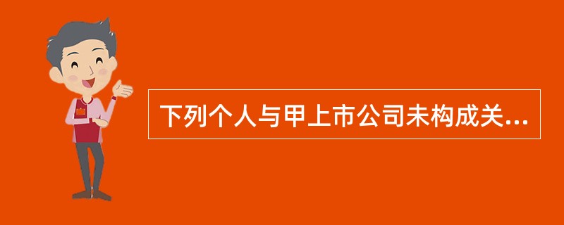 下列个人与甲上市公司未构成关联方关系的是: