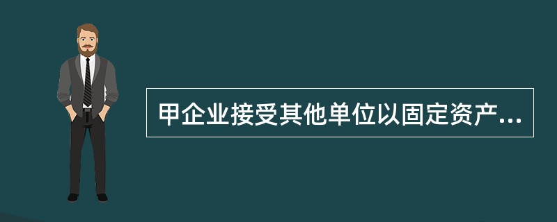 甲企业接受其他单位以固定资产进行的投资,该项固定资产原值600万元,已提折旧 1