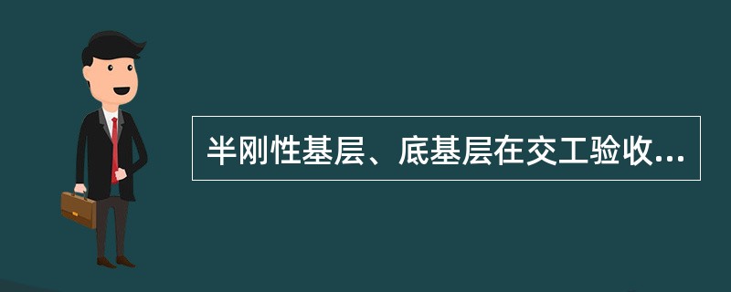 半刚性基层、底基层在交工验收时应检测哪些内容?并说明各自的检测方法。