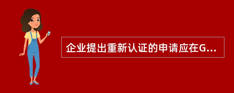 企业提出重新认证的申请应在GSP证书有效期满前( )。