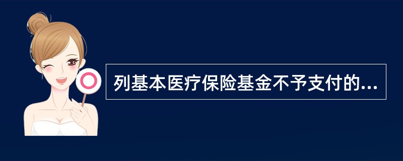 列基本医疗保险基金不予支付的药品目录的是( )