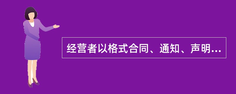 经营者以格式合同、通知、声明、店堂告示等方式做出对消费者不公平、不合理的规定,或