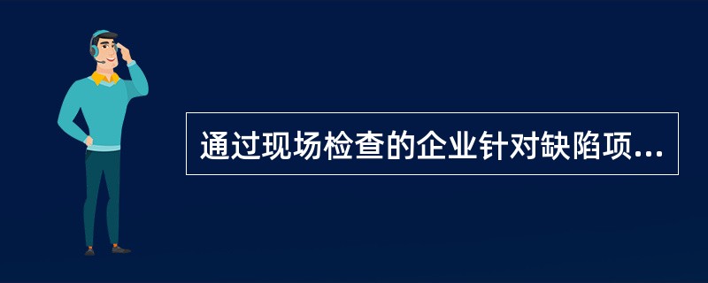 通过现场检查的企业针对缺陷项目提交整改报告的时限( )