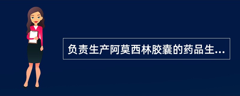 负责生产阿莫西林胶囊的药品生产企业GMP认证的是( )