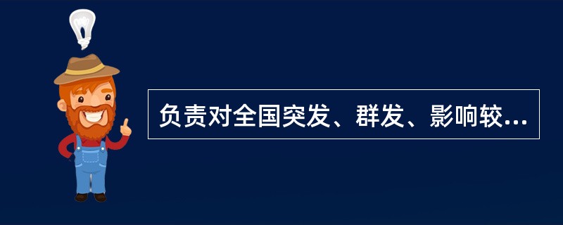 负责对全国突发、群发、影响较大并造成严重后果的药品不良反应组织调查,确认和处理部