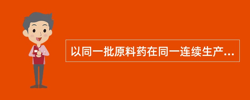 以同一批原料药在同一连续生产周期内生产的均质产品为一批( )。