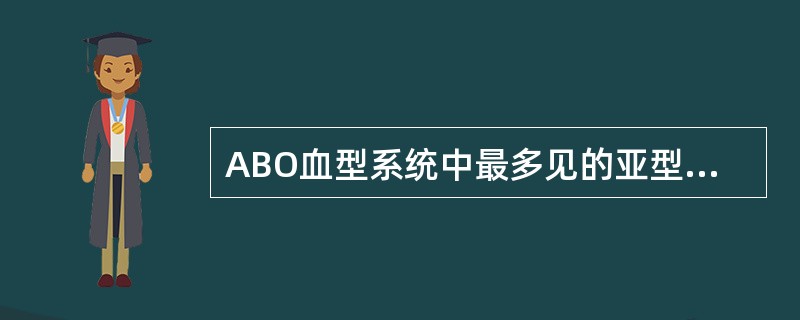 ABO血型系统中最多见的亚型为A、A亚型B、B亚型C、AB亚型D、O亚型E、B亚