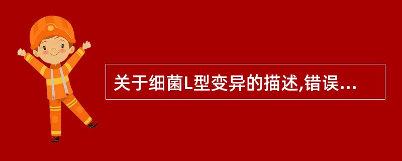 关于细菌L型变异的描述,错误的是A、主要是肽聚糖的缺陷B、是一种细菌壁缺陷C、是