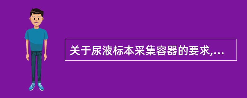 关于尿液标本采集容器的要求,错误的是A、必须用干净容器B、必须用塑料容器C、必须