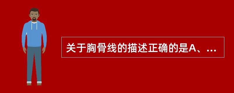 关于胸骨线的描述正确的是A、通过胸骨正中的垂线B、沿胸骨最宽处的外侧缘所引的垂线