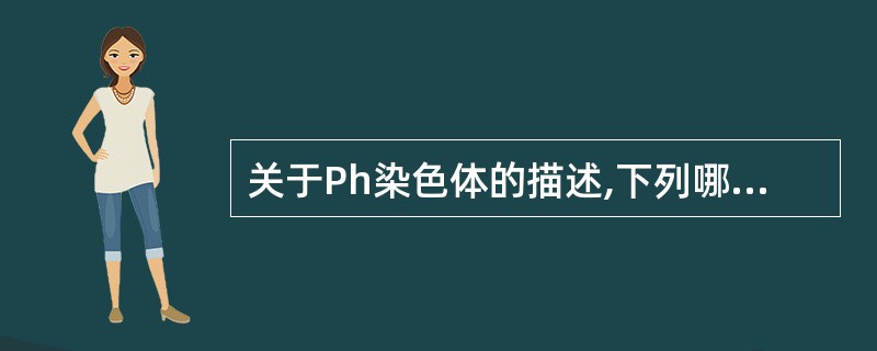 关于Ph染色体的描述,下列哪些正确( )。A、是慢性粒细胞白血病的标记染色体B、