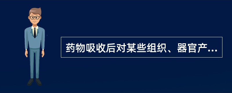 药物吸收后对某些组织、器官产生明显作用,而对其他组织、器官作用很弱或几乎无作用,